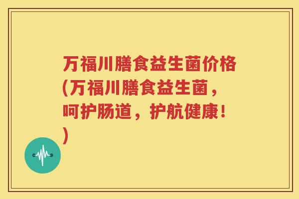 万福川膳食益生菌价格(万福川膳食益生菌，呵护肠道，护航健康！)