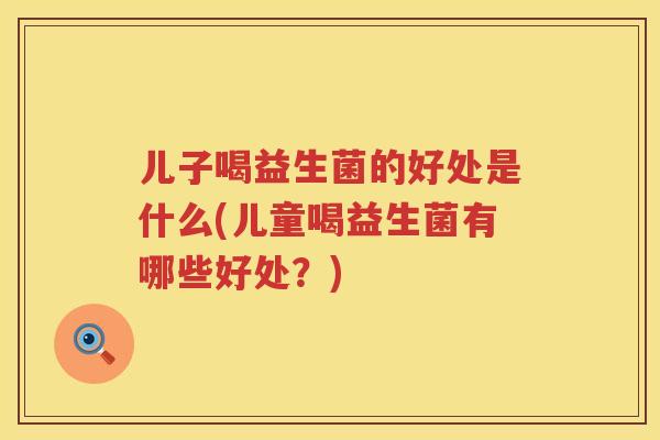 儿子喝益生菌的好处是什么(儿童喝益生菌有哪些好处？)