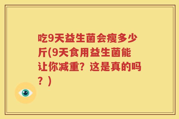 吃9天益生菌会瘦多少斤(9天食用益生菌能让你减重？这是真的吗？)