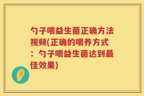 勺子喂益生菌正确方法视频(正确的喂养方式：勺子喂益生菌达到最佳效果)