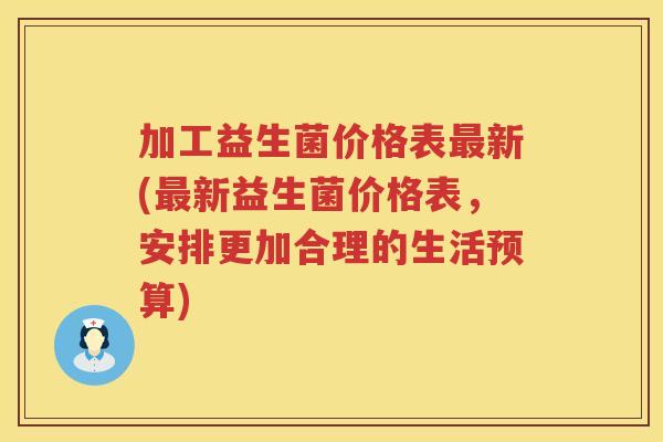 加工益生菌价格表最新(最新益生菌价格表，安排更加合理的生活预算)