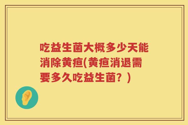 吃益生菌大概多少天能消除黄疸(黄疸消退需要多久吃益生菌？)