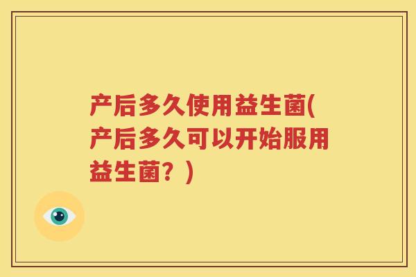产后多久使用益生菌(产后多久可以开始服用益生菌？)
