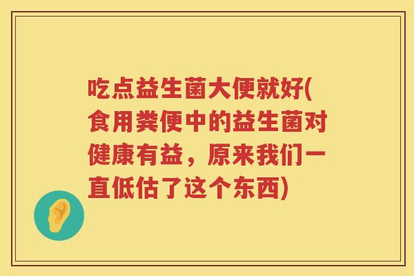吃点益生菌大便就好(食用粪便中的益生菌对健康有益，原来我们一直低估了这个东西)