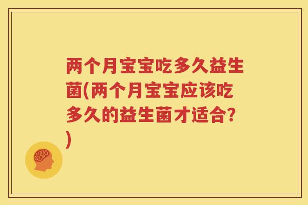 两个月宝宝吃多久益生菌(两个月宝宝应该吃多久的益生菌才适合？)