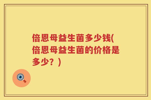 倍恩母益生菌多少钱(倍恩母益生菌的价格是多少？)