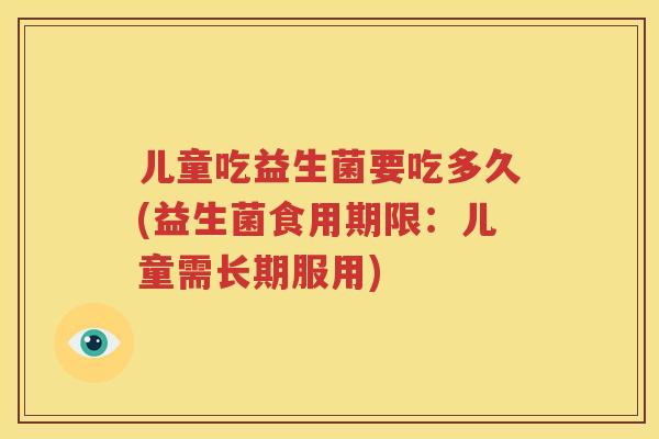 儿童吃益生菌要吃多久(益生菌食用期限：儿童需长期服用)