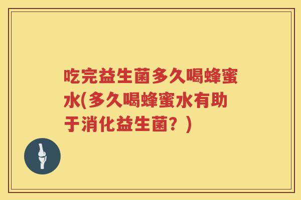 吃完益生菌多久喝蜂蜜水(多久喝蜂蜜水有助于消化益生菌？)