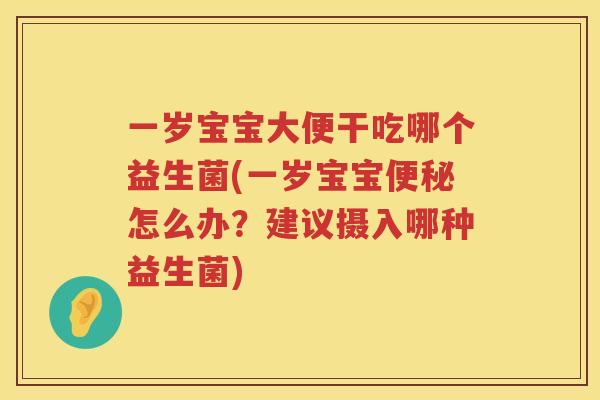 一岁宝宝大便干吃哪个益生菌(一岁宝宝便秘怎么办？建议摄入哪种益生菌)
