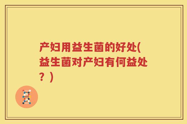 产妇用益生菌的好处(益生菌对产妇有何益处？)