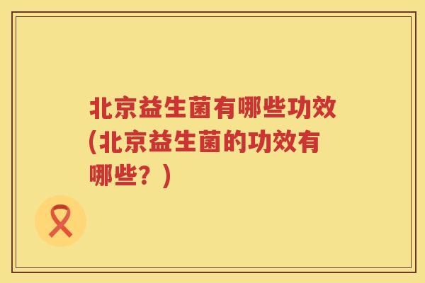 北京益生菌有哪些功效(北京益生菌的功效有哪些？)