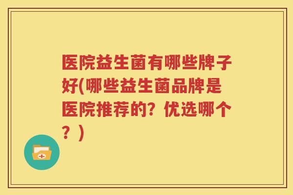 医院益生菌有哪些牌子好(哪些益生菌品牌是医院推荐的？优选哪个？)