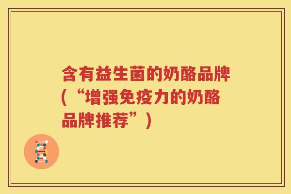 含有益生菌的奶酪品牌(“增强免疫力的奶酪品牌推荐”)