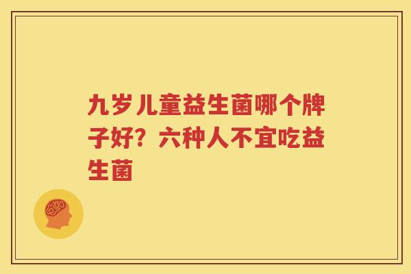 九岁儿童益生菌哪个牌子好？六种人不宜吃益生菌