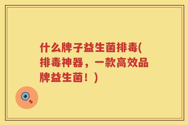 什么牌子益生菌排毒(排毒神器，一款高效品牌益生菌！)