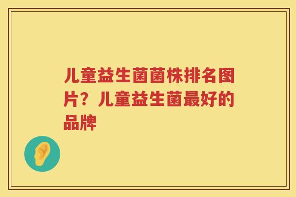 儿童益生菌菌株排名图片？儿童益生菌最好的品牌