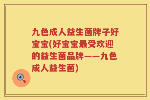 九色成人益生菌牌子好宝宝(好宝宝最受欢迎的益生菌品牌——九色成人益生菌)