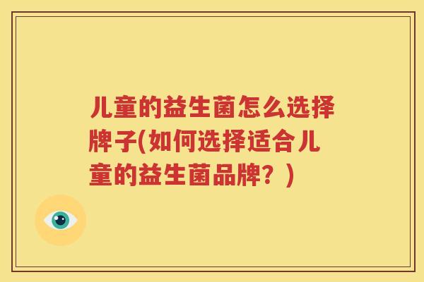 儿童的益生菌怎么选择牌子(如何选择适合儿童的益生菌品牌？)