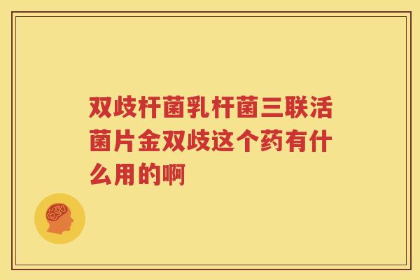 双歧杆菌乳杆菌三联活菌片金双歧这个药有什么用的啊