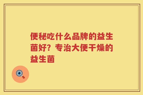 便秘吃什么品牌的益生菌好？专治大便干燥的益生菌