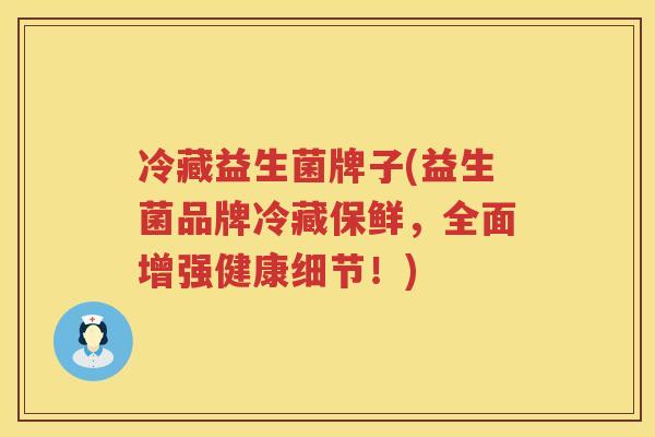 冷藏益生菌牌子(益生菌品牌冷藏保鲜，全面增强健康细节！)
