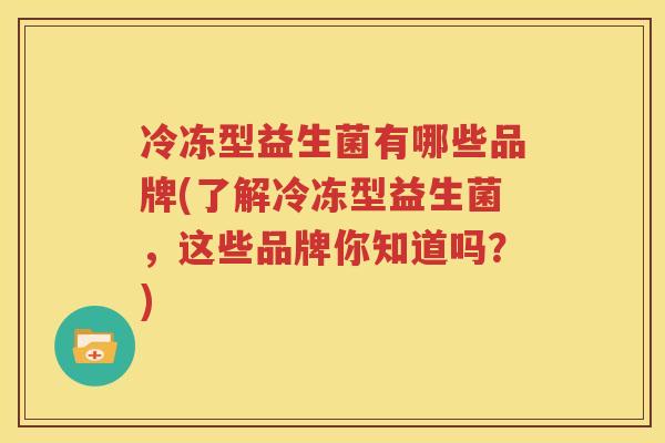 冷冻型益生菌有哪些品牌(了解冷冻型益生菌，这些品牌你知道吗？)