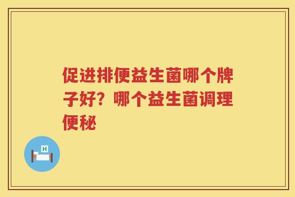 促进排便益生菌哪个牌子好？哪个益生菌调理便秘