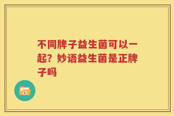 不同牌子益生菌可以一起？妙语益生菌是正牌子吗