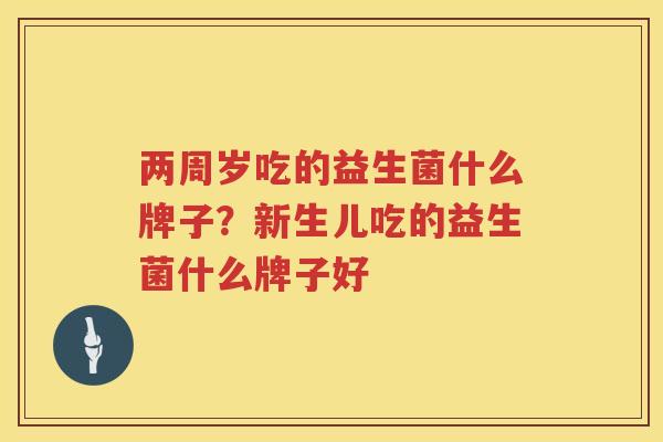 两周岁吃的益生菌什么牌子？新生儿吃的益生菌什么牌子好