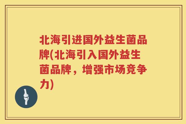 北海引进国外益生菌品牌(北海引入国外益生菌品牌，增强市场竞争力)