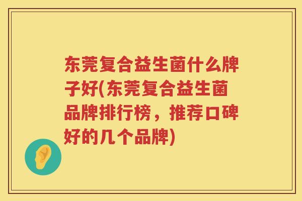 东莞复合益生菌什么牌子好(东莞复合益生菌品牌排行榜，推荐口碑好的几个品牌)