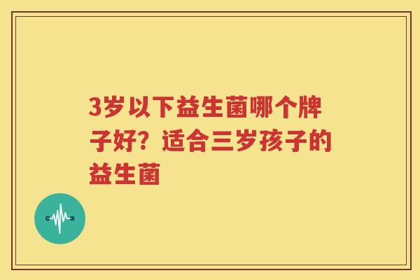 3岁以下益生菌哪个牌子好？适合三岁孩子的益生菌