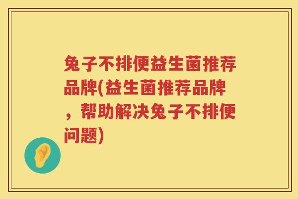 兔子不排便益生菌推荐品牌(益生菌推荐品牌，帮助解决兔子不排便问题)
