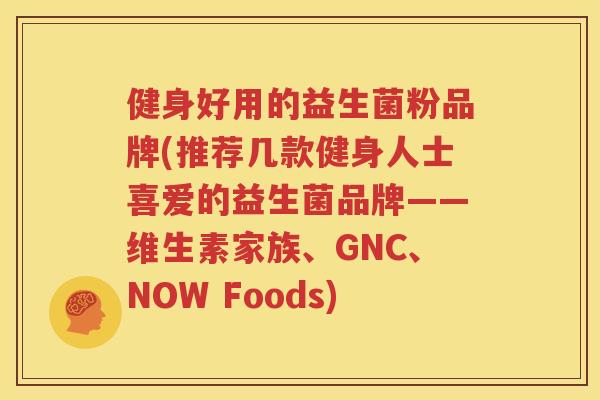 健身好用的益生菌粉品牌(推荐几款健身人士喜爱的益生菌品牌——维生素家族、GNC、NOW Foods)