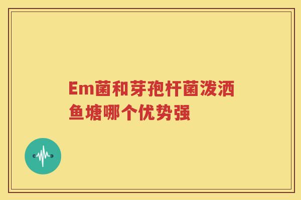 Em菌和芽孢杆菌泼洒鱼塘哪个优势强