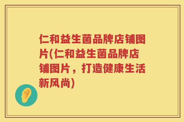 仁和益生菌品牌店铺图片(仁和益生菌品牌店铺图片，打造健康生活新风尚)