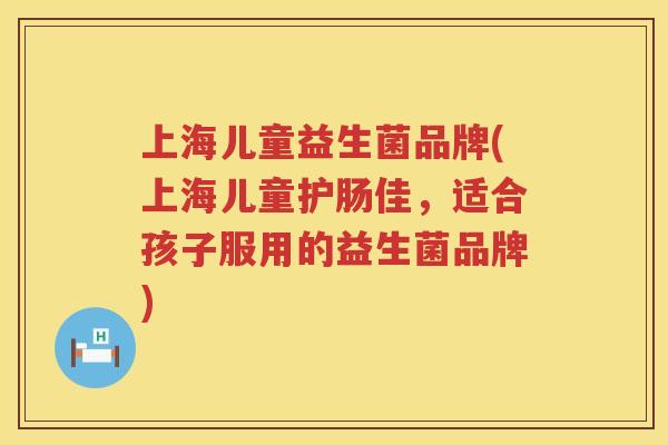 上海儿童益生菌品牌(上海儿童护肠佳，适合孩子服用的益生菌品牌)
