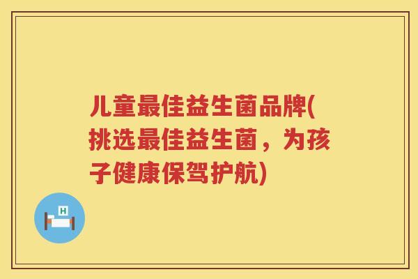 儿童最佳益生菌品牌(挑选最佳益生菌，为孩子健康保驾护航)