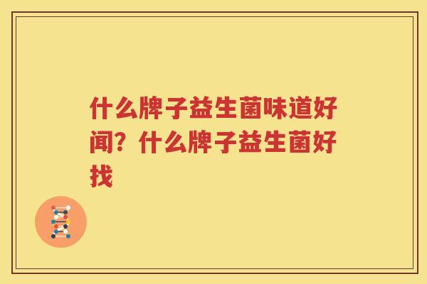 什么牌子益生菌味道好闻？什么牌子益生菌好找