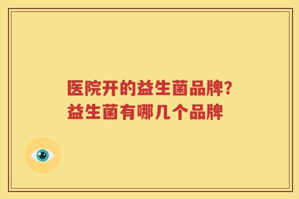 医院开的益生菌品牌？益生菌有哪几个品牌
