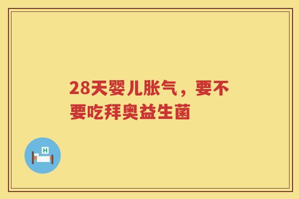 28天婴儿胀气，要不要吃拜奥益生菌