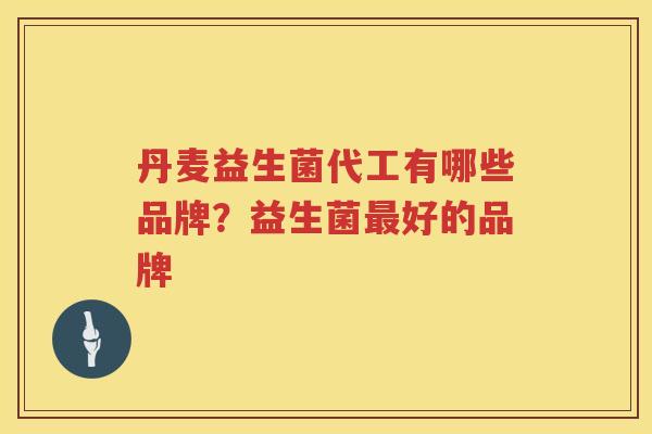 丹麦益生菌代工有哪些品牌？益生菌最好的品牌