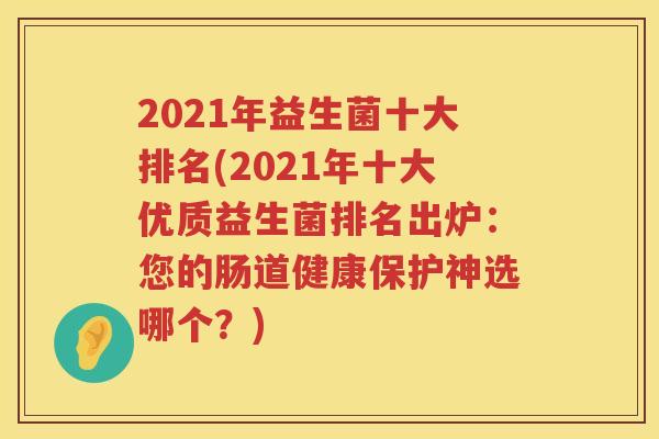 2021年益生菌十大排名(2021年十大优质益生菌排名出炉：您的肠道健康保护神选哪个？)
