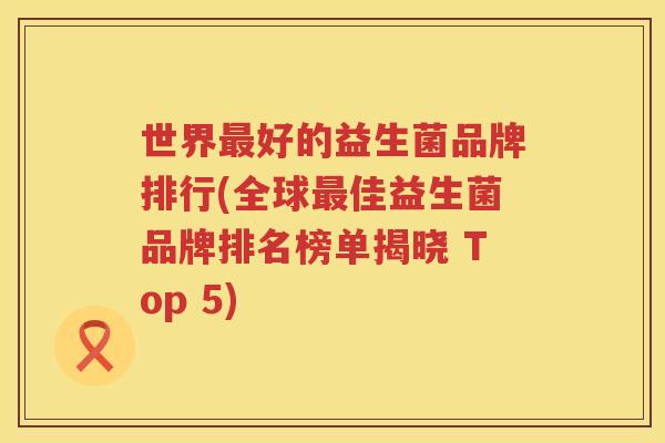 世界最好的益生菌品牌排行(全球最佳益生菌品牌排名榜单揭晓 Top 5)