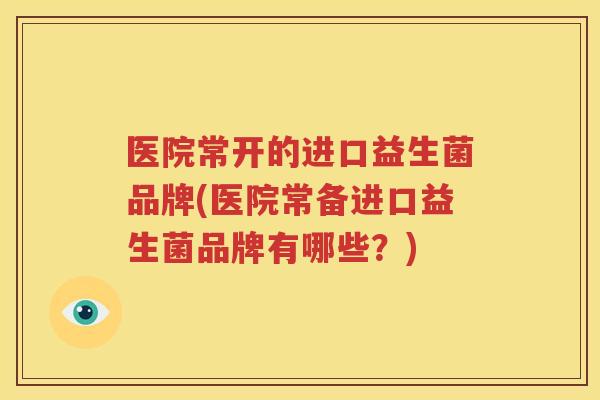 医院常开的进口益生菌品牌(医院常备进口益生菌品牌有哪些？)