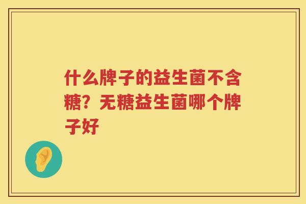 什么牌子的益生菌不含糖？无糖益生菌哪个牌子好