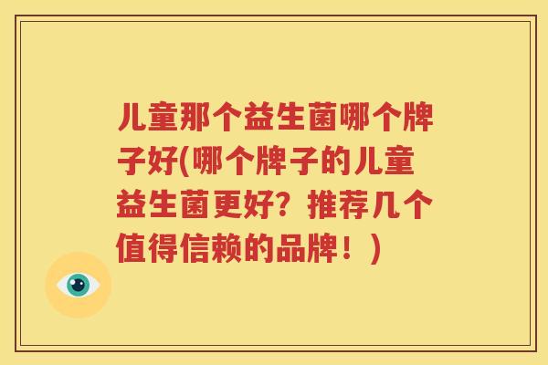 儿童那个益生菌哪个牌子好(哪个牌子的儿童益生菌更好？推荐几个值得信赖的品牌！)