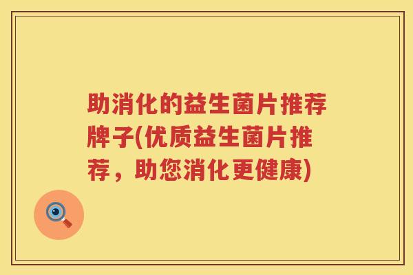 助消化的益生菌片推荐牌子(优质益生菌片推荐，助您消化更健康)