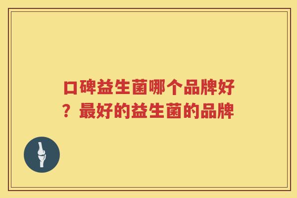 口碑益生菌哪个品牌好？最好的益生菌的品牌
