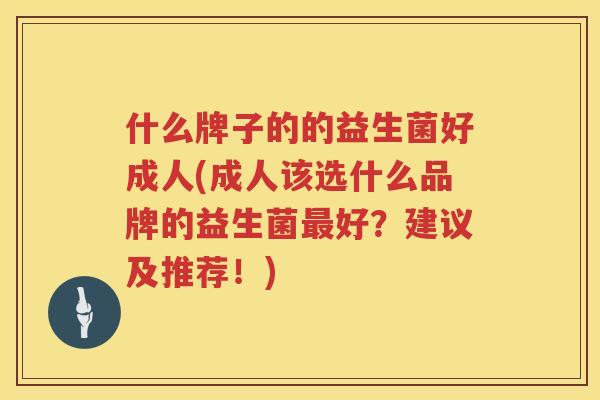 什么牌子的的益生菌好成人(成人该选什么品牌的益生菌最好？建议及推荐！)